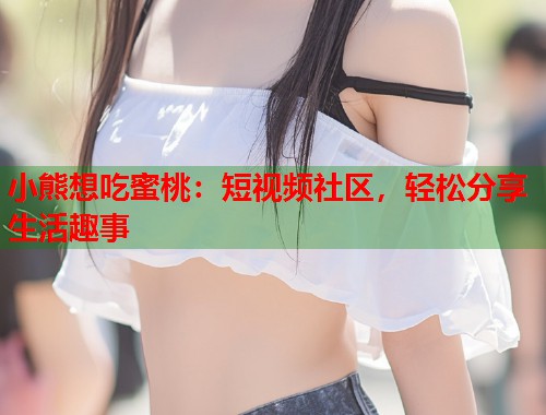 小熊想吃蜜桃：短视频社区，轻松分享生活趣事  第2张