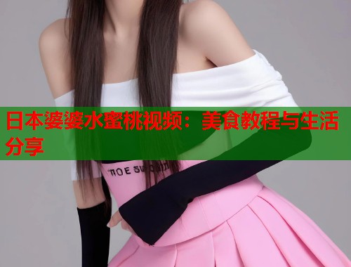日本婆婆水蜜桃视频：美食教程与生活分享