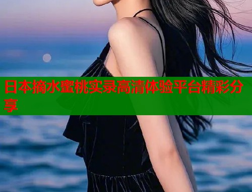 日本摘水蜜桃实录高清体验平台精彩分享