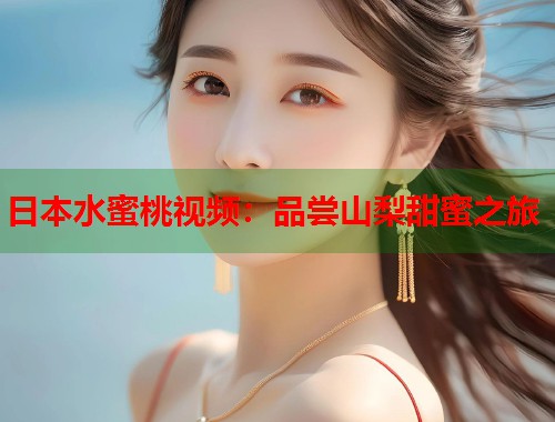 日本水蜜桃视频：品尝山梨甜蜜之旅
