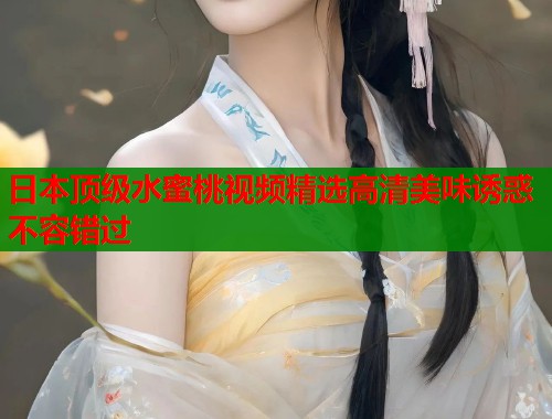 日本顶级水蜜桃视频精选高清美味诱惑不容错过
