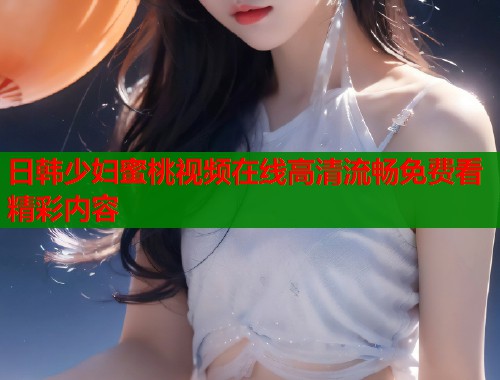日韩少妇蜜桃视频在线高清流畅免费看精彩内容  第2张