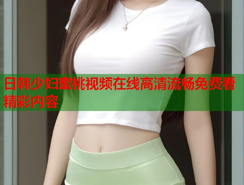 日韩少妇蜜桃视频在线高清流畅免费看精彩内容  第1张