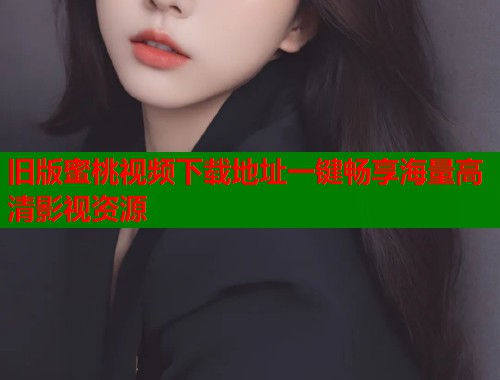 旧版蜜桃视频下载地址一键畅享海量高清影视资源  第1张