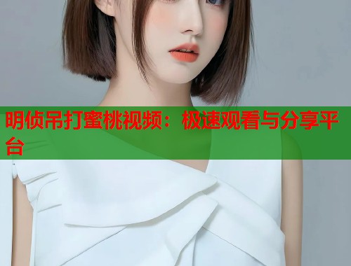 明侦吊打蜜桃视频：极速观看与分享平台  第2张
