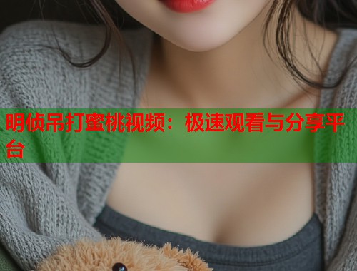 明侦吊打蜜桃视频：极速观看与分享平台