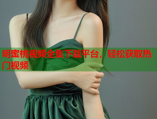 明蜜桃视频全集下载平台，轻松获取热门视频