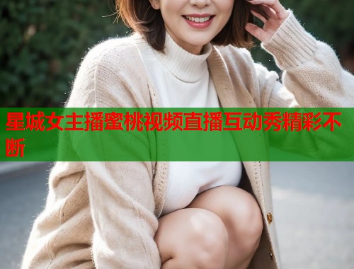 星城女主播蜜桃视频直播互动秀精彩不断