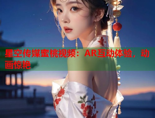星空传媒蜜桃视频：AR互动体验，动画惊艳