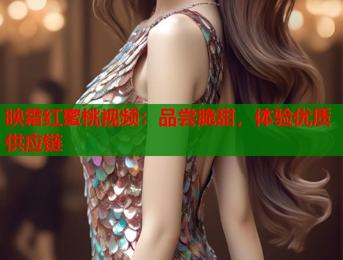 映霜红蜜桃视频：品尝脆甜，体验优质供应链