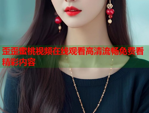 歪歪蜜桃视频在线观看高清流畅免费看精彩内容