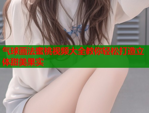 气球画法蜜桃视频大全教你轻松打造立体甜美果实  第1张