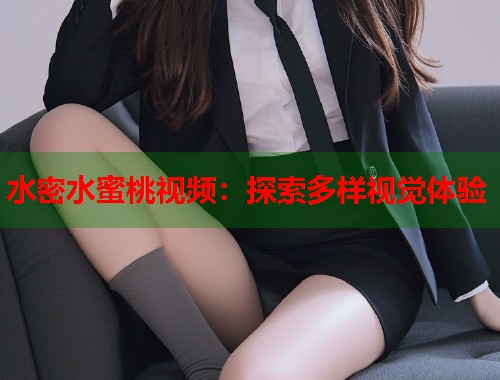 水密水蜜桃视频：探索多样视觉体验