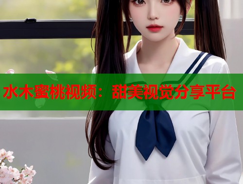 水木蜜桃视频：甜美视觉分享平台