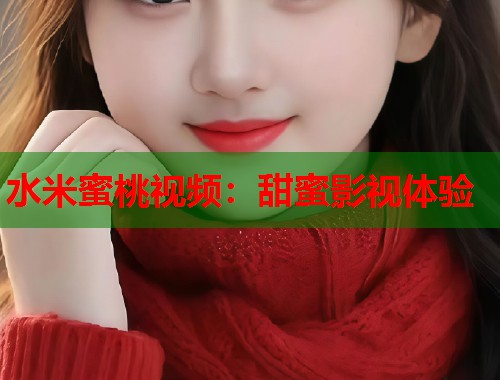 水米蜜桃视频：甜蜜影视体验