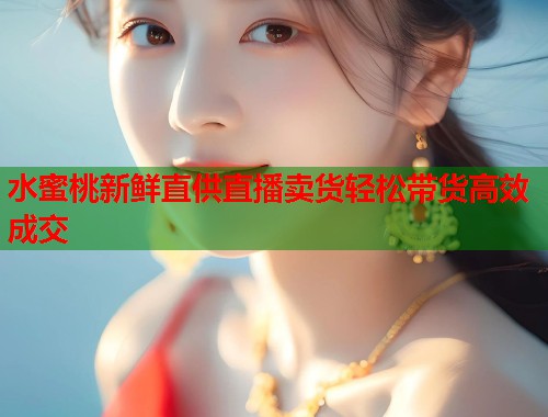 水蜜桃新鲜直供直播卖货轻松带货高效成交  第2张