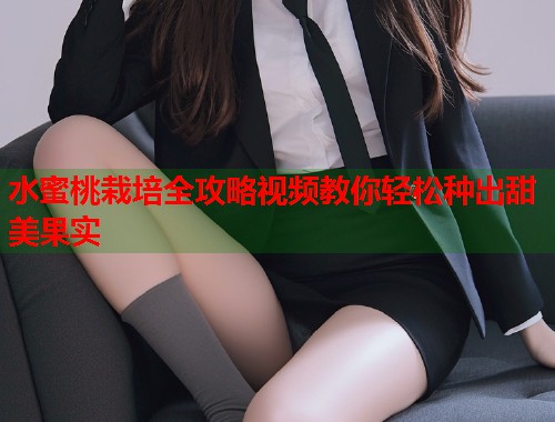 水蜜桃栽培全攻略视频教你轻松种出甜美果实  第2张