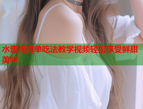 水蜜桃简单吃法教学视频轻松享受鲜甜美味
