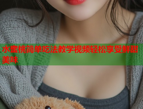 水蜜桃简单吃法教学视频轻松享受鲜甜美味  第2张
