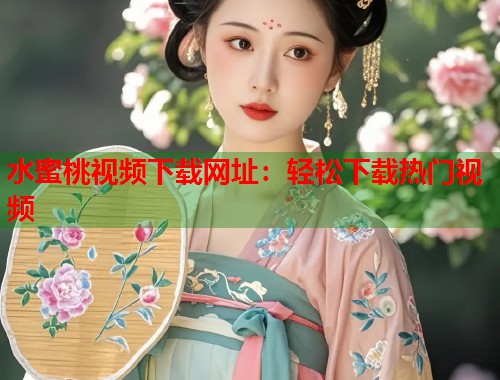 水蜜桃视频下载网址：轻松下载热门视频