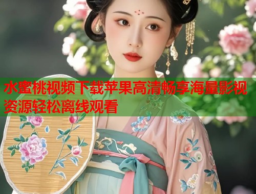 水蜜桃视频下载苹果高清畅享海量影视资源轻松离线观看