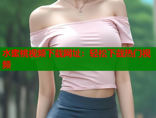 水蜜桃视频下载网址：轻松下载热门视频  第2张