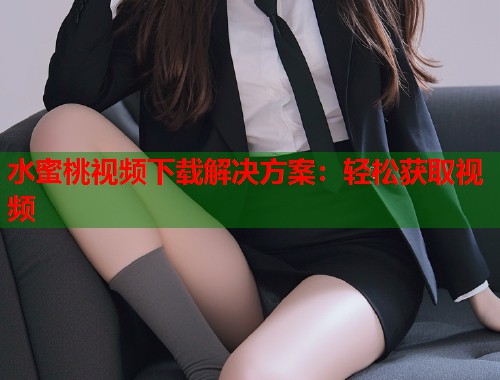 水蜜桃视频下载解决方案：轻松获取视频