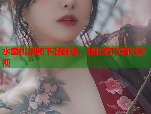 水蜜桃视频下载链接，轻松获取精彩影视  第2张