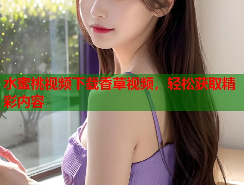水蜜桃视频下载香草视频，轻松获取精彩内容