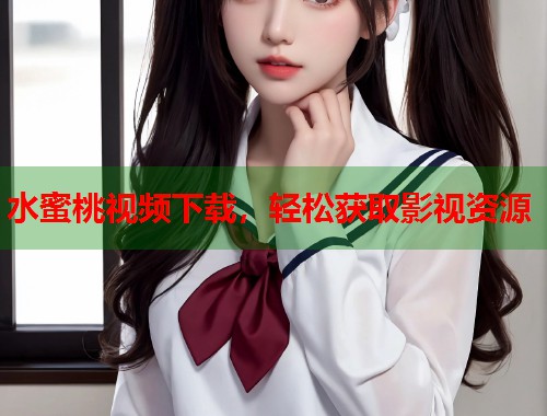 水蜜桃视频下载，轻松获取影视资源