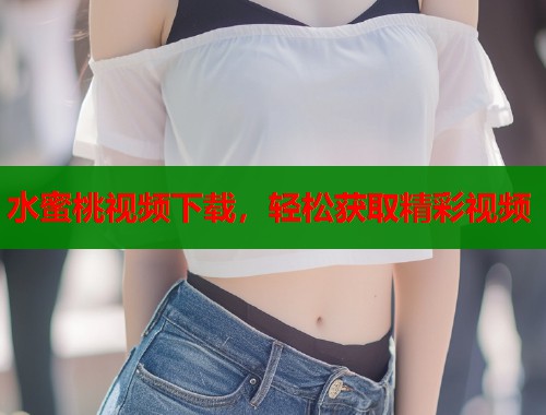 水蜜桃视频下载，轻松获取精彩视频