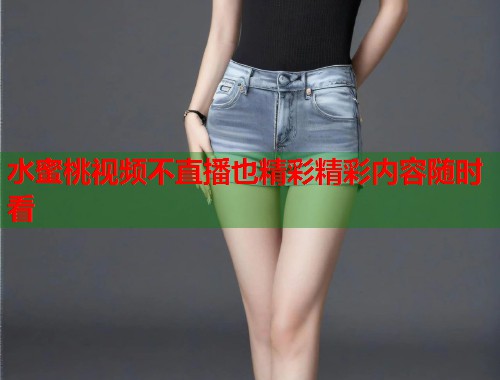 水蜜桃视频不直播也精彩精彩内容随时看