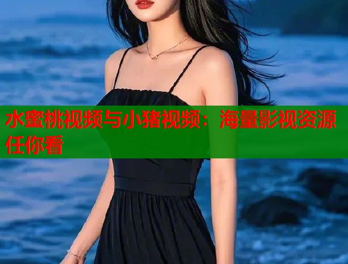 水蜜桃视频与小猪视频：海量影视资源任你看