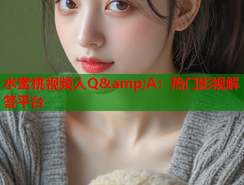 水蜜桃视频人Q&amp;A：热门影视解答平台