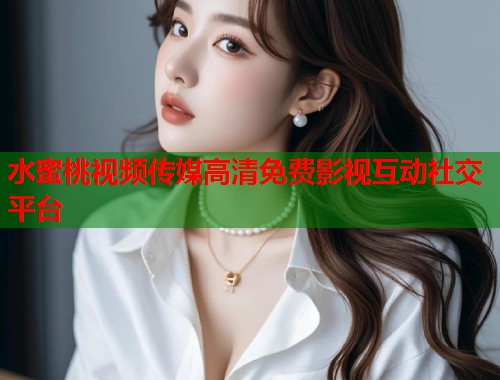 水蜜桃视频传媒高清免费影视互动社交平台