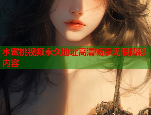 水蜜桃视频永久地址高清畅享无限精彩内容
