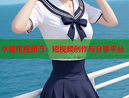 水蜜桃视频汅：短视频创作与分享平台