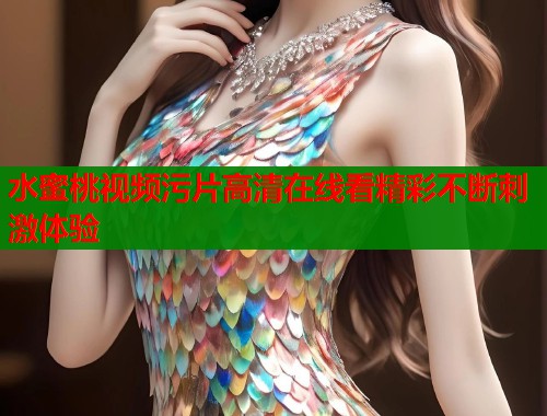 水蜜桃视频污片高清在线看精彩不断刺激体验