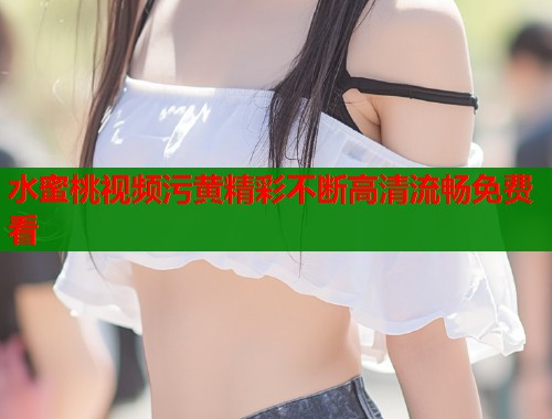 水蜜桃视频污黄精彩不断高清流畅免费看