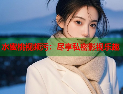水蜜桃视频污：尽享私密影视乐趣