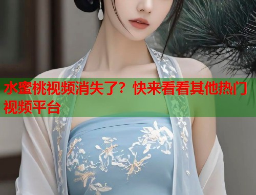 水蜜桃视频消失了？快来看看其他热门视频平台