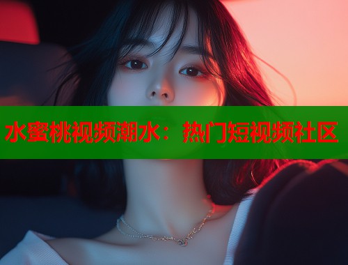 水蜜桃视频潮水：热门短视频社区