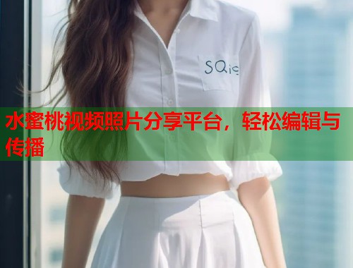水蜜桃视频照片分享平台，轻松编辑与传播