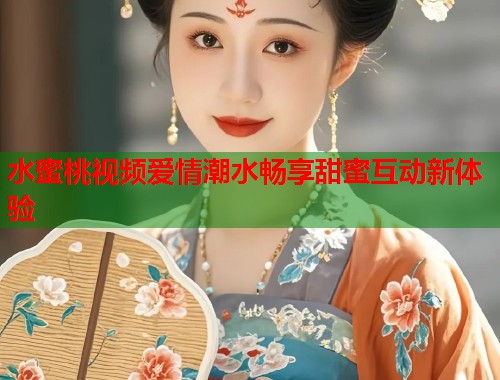 水蜜桃视频爱情潮水畅享甜蜜互动新体验