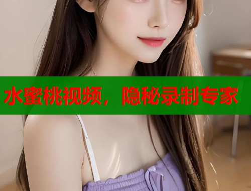 水蜜桃视频，隐秘录制专家