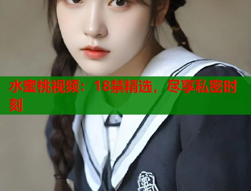 水蜜桃视频：18禁精选，尽享私密时刻