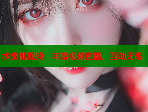 水蜜桃视频：丰富视频直播，互动无限