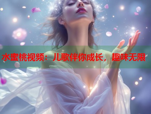 水蜜桃视频：儿歌伴你成长，趣味无限