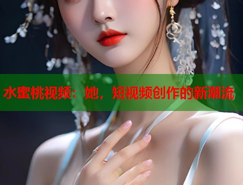 水蜜桃视频：她，短视频创作的新潮流