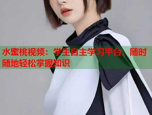 水蜜桃视频：学生自主学习平台，随时随地轻松掌握知识